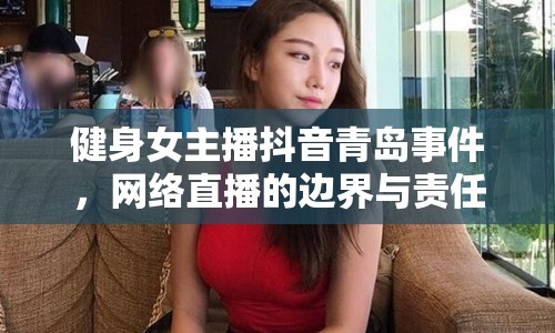 健身女主播抖音青島事件，網(wǎng)絡直播的邊界與責任探討