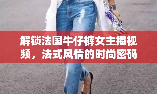 解鎖法國牛仔褲女主播視頻，法式風(fēng)情的時(shí)尚密碼