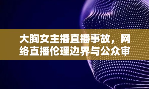 大胸女主播直播事故，網(wǎng)絡(luò)直播倫理邊界與公眾審美反思的警鐘