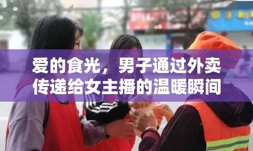 愛的食光，男子通過外賣傳遞給女主播的溫暖瞬間