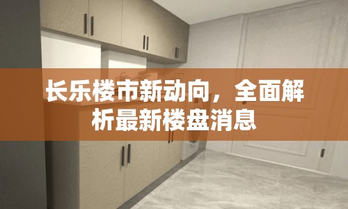 長樂樓市新動向，全面解析最新樓盤消息