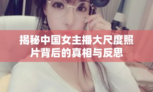 揭秘中國女主播大尺度照片背后的真相與反思