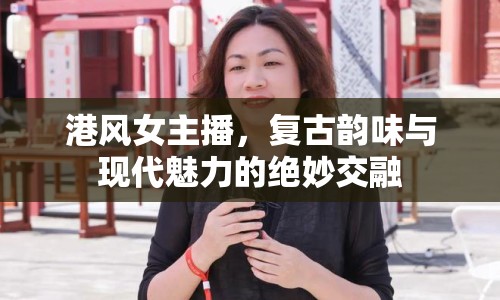 港風(fēng)女主播，復(fù)古韻味與現(xiàn)代魅力的絕妙交融