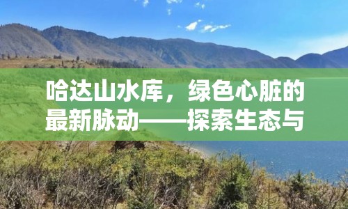 哈達(dá)山水庫，綠色心臟的最新脈動——探索生態(tài)與發(fā)展的和諧共舞