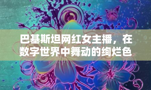 巴基斯坦網(wǎng)紅女主播，在數(shù)字世界中舞動(dòng)的絢爛色彩