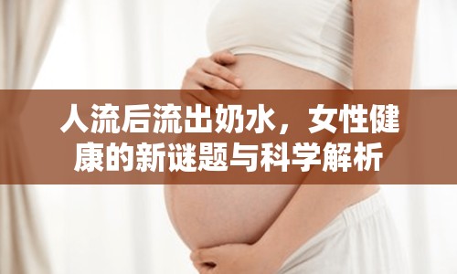 人流后流出奶水，女性健康的新謎題與科學解析