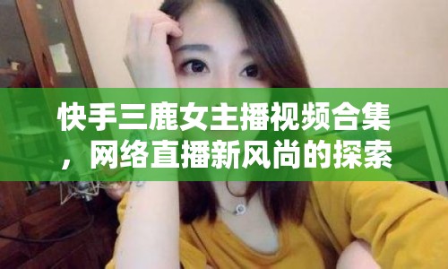 快手三鹿女主播視頻合集，網絡直播新風尚的探索與思考