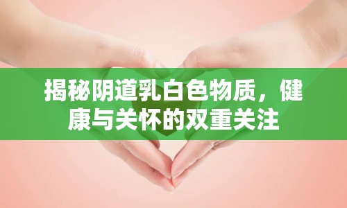 揭秘陰道乳白色物質(zhì)，健康與關(guān)懷的雙重關(guān)注