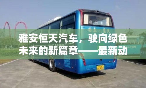 雅安恒天汽車，駛向綠色未來(lái)的新篇章——最新動(dòng)態(tài)與前瞻展望