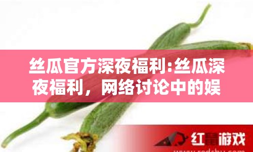 絲瓜官方深夜福利:絲瓜深夜福利，網(wǎng)絡討論中的娛樂與爭議