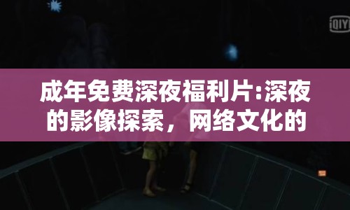 成年免費(fèi)深夜福利片:深夜的影像探索，網(wǎng)絡(luò)文化的隱秘角落