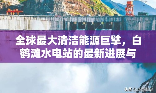 全球最大清潔能源巨擘，白鶴灘水電站的最新進(jìn)展與未來(lái)展望