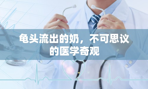 龜頭流出的奶，不可思議的醫(yī)學(xué)奇觀