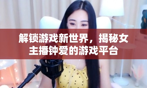 解鎖游戲新世界，揭秘女主播鐘愛的游戲平臺(tái)