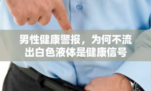 男性健康警報(bào)，為何不流出白色液體是健康信號(hào)