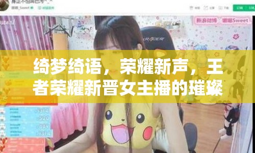 綺夢綺語，榮耀新聲，王者榮耀新晉女主播的璀璨登場