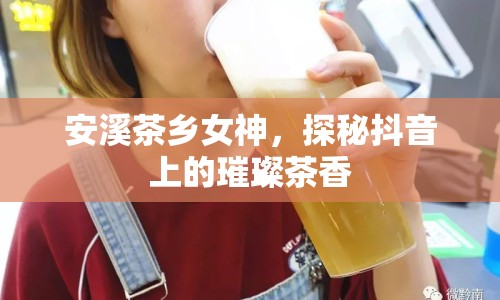 安溪茶鄉(xiāng)女神，探秘抖音上的璀璨茶香