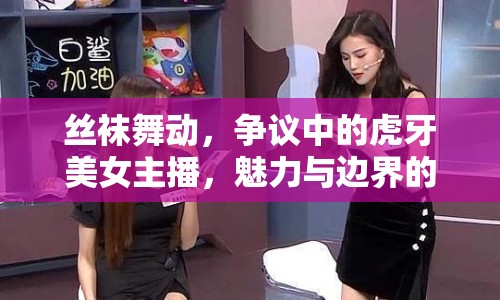 絲襪舞動，爭議中的虎牙美女主播，魅力與邊界的探討