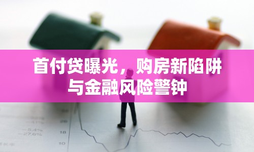 首付貸曝光，購房新陷阱與金融風(fēng)險警鐘