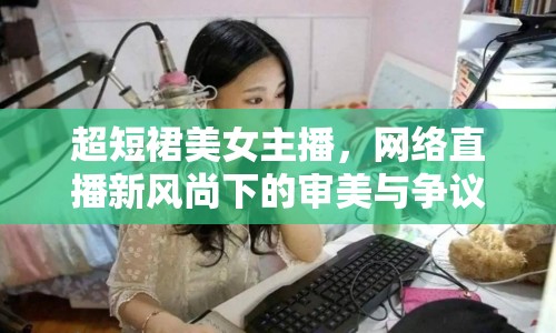 超短裙美女主播，網絡直播新風尚下的審美與爭議