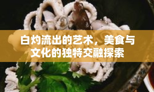 白灼流出的藝術(shù)，美食與文化的獨特交融探索