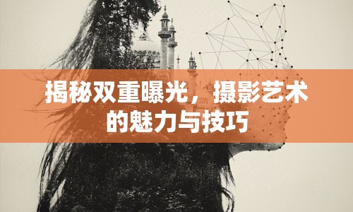 揭秘雙重曝光，攝影藝術的魅力與技巧