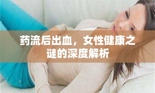 藥流后出血，女性健康之謎的深度解析