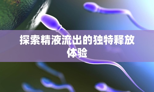 探索精液流出的獨特釋放體驗