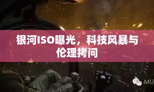 銀河ISO曝光，科技風暴與倫理拷問