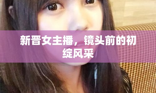 新晉女主播，鏡頭前的初綻風(fēng)采