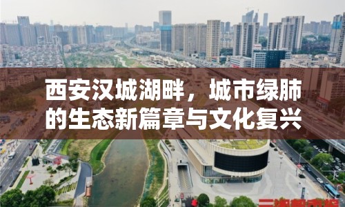 西安漢城湖畔，城市綠肺的生態(tài)新篇章與文化復興之旅