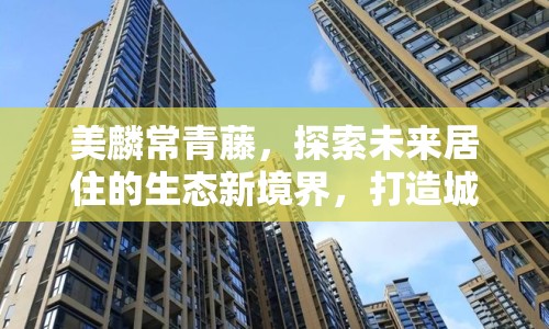 美麟常青藤，探索未來居住的生態(tài)新境界，打造城市綠洲的最新篇章