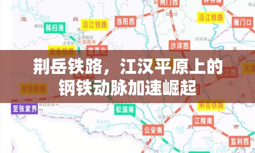 荊岳鐵路，江漢平原上的鋼鐵動脈加速崛起