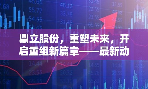 鼎立股份，重塑未來，開啟重組新篇章——最新動態(tài)與市場展望