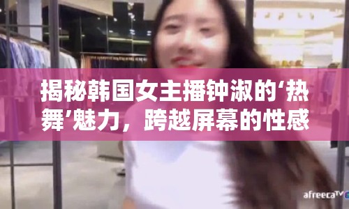 揭秘韓國女主播鐘淑的‘熱舞’魅力，跨越屏幕的性感誘惑