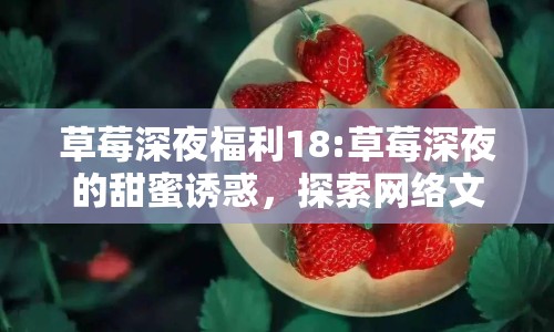 草莓深夜福利18:草莓深夜的甜蜜誘惑，探索網(wǎng)絡文化中的趣味與邊界