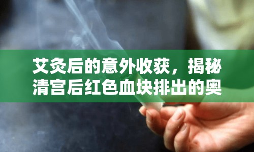 艾灸后的意外收獲，揭秘清宮后紅色血塊排出的奧秘