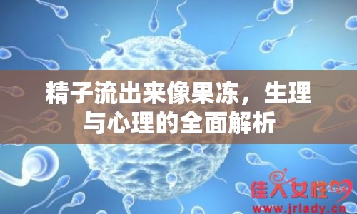 精子流出來像果凍，生理與心理的全面解析