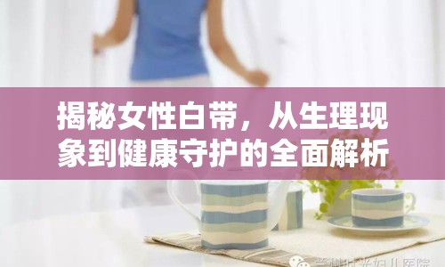 揭秘女性白帶，從生理現(xiàn)象到健康守護(hù)的全面解析