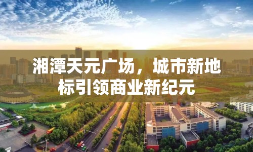 湘潭天元廣場，城市新地標引領(lǐng)商業(yè)新紀元