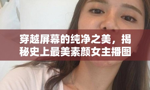 穿越屏幕的純凈之美，揭秘史上最美素顏女主播圖片背后的故事