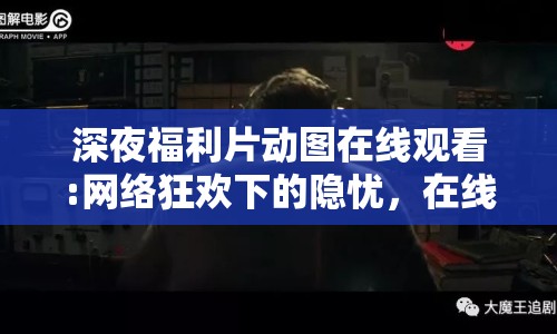 深夜福利片動圖在線觀看:網(wǎng)絡(luò)狂歡下的隱憂，在線觀看動圖文化的暗流