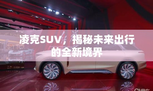 凌克SUV，揭秘未來出行的全新境界