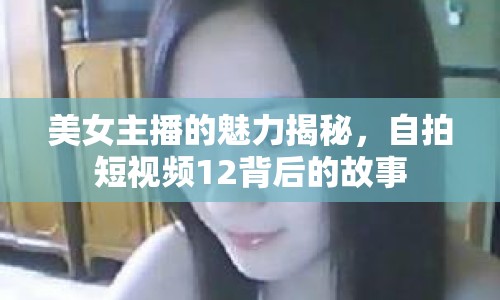 美女主播的魅力揭秘，自拍短視頻12背后的故事