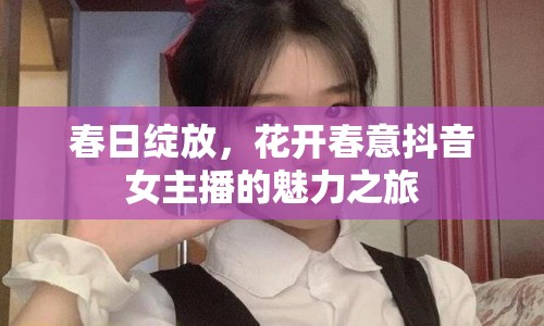 春日綻放，花開春意抖音女主播的魅力之旅