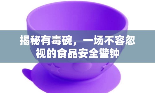 揭秘有毒碗，一場(chǎng)不容忽視的食品安全警鐘