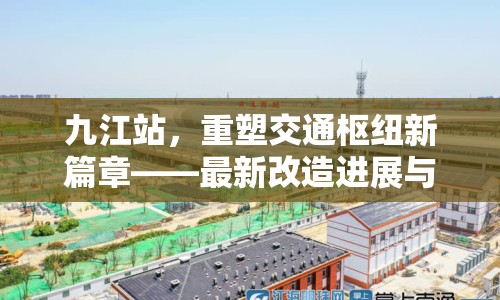 九江站，重塑交通樞紐新篇章——最新改造進展與未來展望