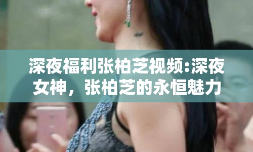 深夜福利張柏芝視頻:深夜女神，張柏芝的永恒魅力