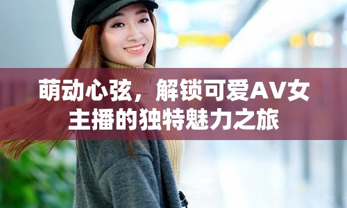 萌動(dòng)心弦，解鎖可愛(ài)AV女主播的獨(dú)特魅力之旅