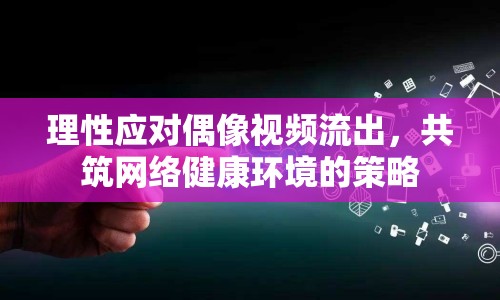 理性應對偶像視頻流出，共筑網(wǎng)絡健康環(huán)境的策略